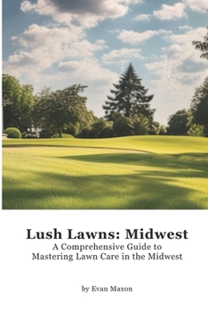 Lush Lawns: Midwest: A Comprehensive Guide to Mastering Lawn Care in the Midwest (Lush Lawns: Comprehensive Guides to The Best Lawn)