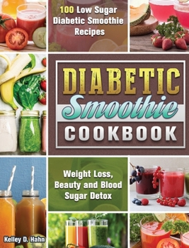 Diabetic Smoothie Cookbook: 100 Low Sugar Diabetic Smoothie Recipes for Weight Loss, Beauty and Blood Sugar Detox