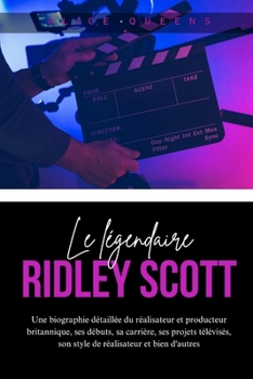 Le légendaire Ridley Scott: Une biographie détaillée du réalisateur et producteur britannique, ses débuts, sa carrière, ses projets télévisés, son ... réalisateur et bien d'autres (French Edition)