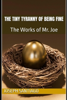 The Tiny Tyranny of Being Fine: The Works of Mr. Joe (The Life and Creative Works of Mr. Joe)