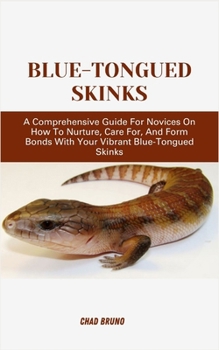BLUE-TONGUED SKINKS: A Comprehensive Guide For Novices On How To Nurture, Care For, And Form Bonds With Your Vibrant Blue-Tongued Skinks