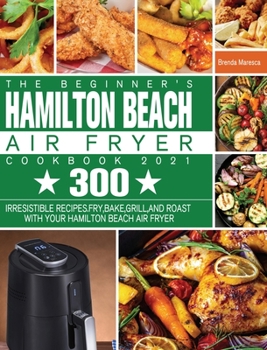 Hardcover The Beginner's Hamilton Beach Air Fryer Cookbook 2021: 300 Irresistible Recipes. Fry, Bake, Grill, and Roast with Your Hamilton Beach Air Fryer Book