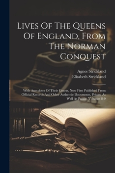 Paperback Lives Of The Queens Of England, From The Norman Conquest: With Anecdotes Of Their Courts, Now First Published From Official Records And Other Authenti Book