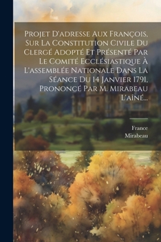 Projet D'adresse Aux François, Sur La Constitution Civile Du Clergé Adopté Et Présenté Par Le Comité Ecclésiastique À L'assemblée Nationale Dans La ... Par M. Mirabeau L'aîné...