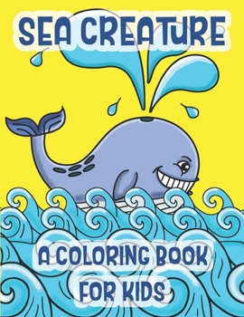 Sea Creatures A Coloring Book For Kids: Marine Life Animals Of The Deep Ocean And Tropics