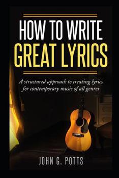 How To Write Great Lyrics: A structured approach to creating lyrics for contemporary music of all genres