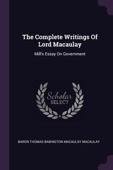 The Complete Writings Of Lord Macaulay: Mill's Essay On Government...