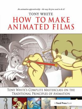How to Make Animated Films: Tony White's Masterclass Course on the Traditional Principles of Animation