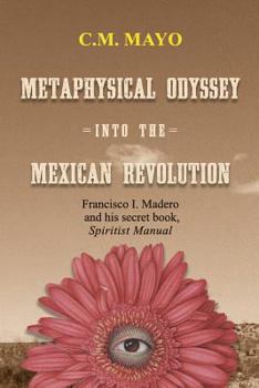 Paperback Metaphysical Odyssey Into the Mexican Revolution: Francisco I. Madero and His Secret Book, Spiritist Manual Book