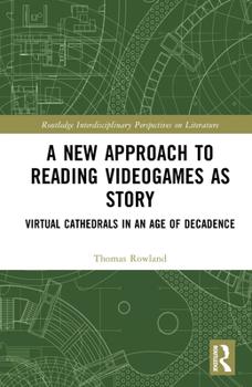 A New Approach to Reading Videogames as Story: Virtual Cathedrals in an Age of Decadence (Routledge Interdisciplinary Perspectives on Literature)
