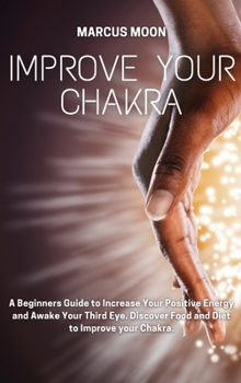 Improve Your Chakra: A Beginners Guide to Increase Your Positive Energy and Awake Your Third Eye. Discover Food and Diet to Improve your Chakra.