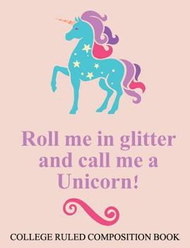 College Ruled Composition Book Roll Me in Glitter and Call Me a Unicorn