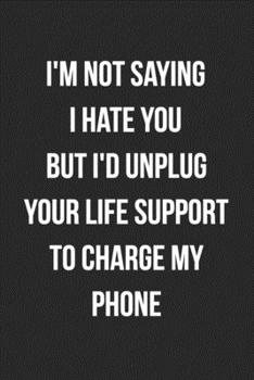 I'm Not Saying I Hate You But I'd Unplug Your Life Support To Charge My Phone: Funny Blank Lined Journal For Adults
