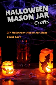 Halloween Mason Jar Crafts: DIY Halloween Mason Jar Ideas You'll Love: Spooky DIY Halloween Mason Jar Crafts Book