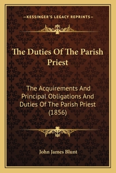 Paperback The Duties Of The Parish Priest: The Acquirements And Principal Obligations And Duties Of The Parish Priest (1856) Book