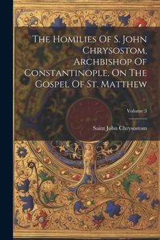 Paperback The Homilies Of S. John Chrysostom, Archbishop Of Constantinople, On The Gospel Of St. Matthew; Volume 3 Book