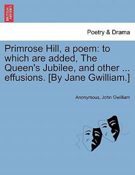 Primrose Hill, a poem: to which are added, The Queen's Jubilee, and other ... effusions. [By Jane Gwilliam.]