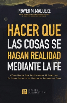 Hacer Que Las Cosas SE Hagan Realidad Mediante la Fe: Cómo Hacer Que Sus Palabras SE Cumplan, El Poder Secreto de Hablar la Palabra de Dios (Spanish Edition)