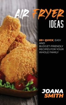 Hardcover Air Fryer Ideas: 50+ Quick, Easy And Budget-Friendly Recipes For Your Whole Family Book