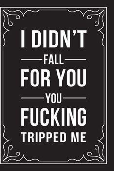 I DIDN'T FALL FOR YOU, YOU FUCKING TRIPPED ME: This 6"X9" journal features funny relationship quotes, makes great gift idea for Valentines Day, or Anniversary, 6"X9" 100 pages.