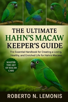 THE ULTIMATE HAHN’S MACAW KEEPER’S GUIDE: The Essential Handbook for Creating a Loving, Healthy, and Enriched Life for Hahn’s Macaws