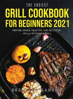 Hardcover The Easiest Grill Cookbook for Beginners 2021: Prepare Simple, Healthy, and Delicious Meals with Your Grill Book