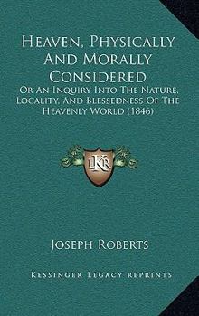 Paperback Heaven, Physically And Morally Considered: Or An Inquiry Into The Nature, Locality, And Blessedness Of The Heavenly World (1846) Book