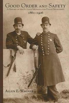 Good Order and Safety: A History of the St. Louis Metropolitan Police Department, 1861-1906