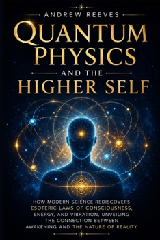 Quantum Physics and the Higher Self: How Modern Science Rediscovers Esoteric Laws of Consciousness, Energy, and Vibration, Unveiling the Connection Between Awakening and the Nature of Reality