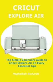 Paperback Cricut Explore Air: The Simple Beginners Guide to Cricut Explore Air on Every Essential Tips Book