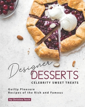 Designer Desserts Celebrity Sweet Treats: Guilty Pleasure Recipes of the Rich and Famous