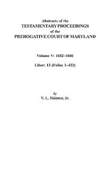 Paperback Abstracts of the Testamentary Proceedings of the Prerogative Court of Maryland. Volume V: 1682 Co1686. Liber: 13 (Folios 1 Co432) Book