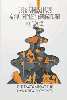 Paperback The Creation And Implementation Of ACA: The Facts About The Law's Requirements: The Defining Political Fight Book