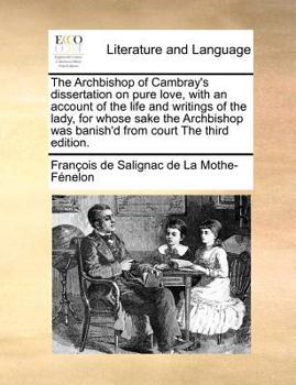 The Archbishop of Cambray's dissertation on pure love. With an account of the life and writings of the lady, for whose sake the Archbishop was banished from Court.