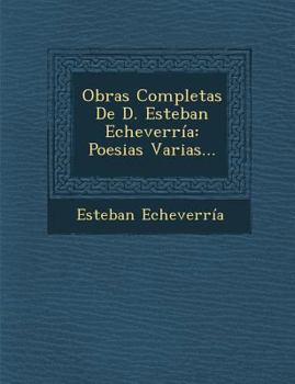 Obras Completas De D. Esteban Echeverr�a: Poesias Varias... - Book #1 of the Obras completas de Esteban Echeverría