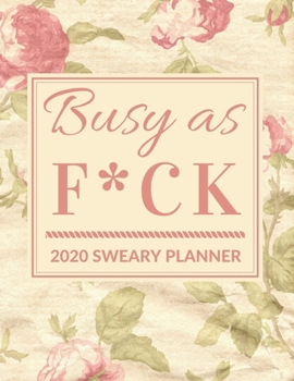 2020 Sweary Planner: Floral Daily Planner -  Yearly and Monthly Planner Organizer for Women - Busy as F*ck Planner - 2020 Agenda Planner for Women and ... Planners and Organizers for Women 2020)
