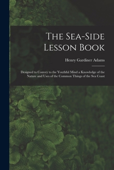 Paperback The Sea-Side Lesson Book: Designed to Convey to the Youthful Mind a Knowledge of the Nature and Uses of the Common Things of the Sea Coast Book