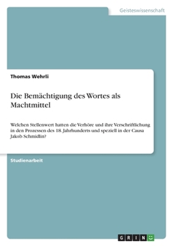 Die Bemächtigung des Wortes als Machtmittel: Welchen Stellenwert hatten die Verhöre und ihre Verschriftlichung in den Prozessen des 18. Jahrhunderts ... der Causa Jakob Schmidlin?