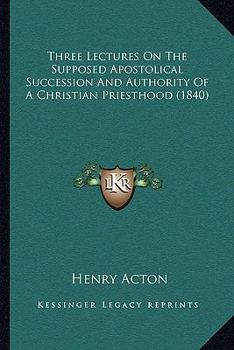 Paperback Three Lectures On The Supposed Apostolical Succession And Authority Of A Christian Priesthood (1840) Book