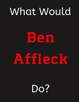Paperback What Would Ben Affleck Do?: Ben Affleck Notebook/ Journal/ Notepad/ Diary For Women, Men, Girls, Boys, Fans, Supporters, Teens, Adults and Kids - Book