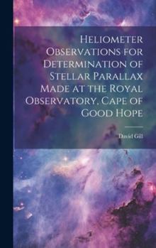 Hardcover Heliometer Observations for Determination of Stellar Parallax Made at the Royal Observatory, Cape of Good Hope Book