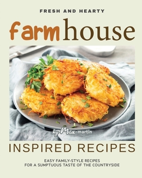 Fresh and Hearty Farmhouse Inspired Recipes: Easy Family-Style Recipes for A Sumptuous Taste of The Countryside