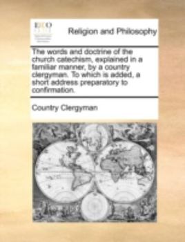 Paperback The Words and Doctrine of the Church Catechism, Explained in a Familiar Manner, by a Country Clergyman. to Which Is Added, a Short Address Preparatory Book