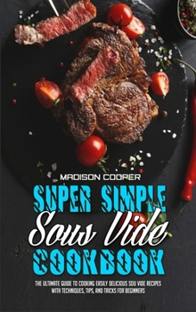 Hardcover Super Simple Sous Vide Recipes: The Ultimate Guide To Cooking Easily Delicious Sou Vide Recipes With Techniques, Tips, And Tricks For Beginners Book