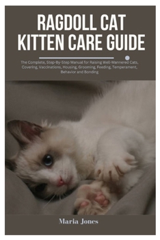 Ragdoll Cat Kitten Care Guide: The Complete, Step-By-Step Manual for Raising Well-Mannered Cats, Covering Vaccinations, Housing, Grooming, Feeding, Temperament, Behavior and Bonding
