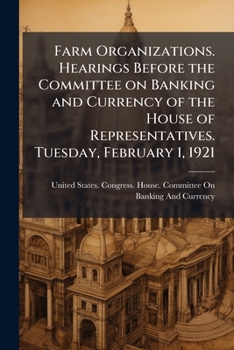Farm organizations. Hearings before the Committee on banking and currency of the House of representatives. Tuesday, February 1, 1921