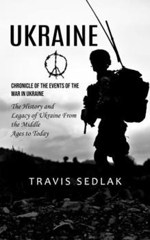 Ukraine: Chronicle of the Events of the War in Ukraine (The History and Legacy of Ukraine From the Middle Ages to Today)