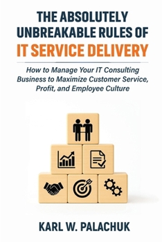 Paperback The Absolutely Unbreakable Rules of IT Service Delivery: How to Manage Your IT Consulting Business to Maximize Customer Service, Profit, and Employee Culture Book