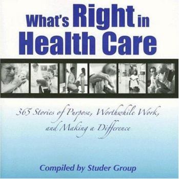 Paperback What's Right in Health Care: 365 Stories of Purpose, Worthwhile Work, and Making a Difference Book