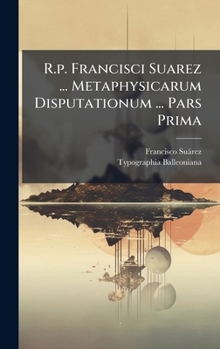 R.p. Francisci Suarez ... Metaphysicarum Disputationum ... Pars Prima (Latin Edition)